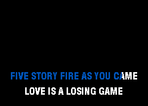 FIVE STORY FIRE AS YOU CAME
LOVE IS A LOSING GAME