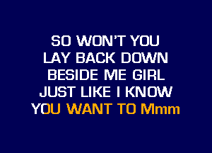 SO WON'T YOU
LAY BACK DOWN
BESIDE ME GIRL

JUST LIKE I KNOW
YOU WANT TO Mmm