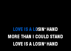 LOVE IS A LOSIH' HAND
MORE THAN I COULD STAND
LOVE IS A LOSIN' HAND