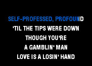 SELF-PROFESSED, PROFOUHD
'TIL THE TIPS WERE DOWN
THOUGH YOU'RE
A GAMBLIH' MAN
LOVE IS A LOSIH' HAND