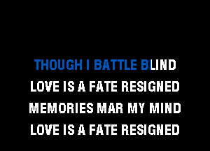 THOUGH I BRTTLE BLIND
LOVE IS A FATE RESIGNED
MEMORIES MAR MY MIND
LOVE IS A FATE RESIGNED