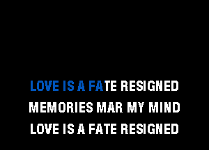 LOVE IS A FATE RESIGNED
MEMORIES MAR MY MIND
LOVE IS A FATE RESIGNED