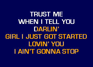 TRUST ME
WHEN I TELL YOU
DARLIN'
GIRL I JUST GOT STARTED
LOVIN' YOU
I AIN'T GONNA STOP