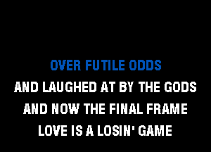 OVER FUTILE ODDS
AND LAUGHED AT BY THE GODS
AND HOW THE FINAL FRAME
LOVE IS A LOSIH' GAME