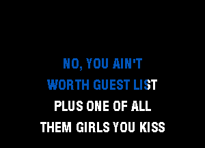HO, YOU AIN'T

WORTH GUEST LIST
PLUS ONE OF ALL
THEM GIRLS YOU KISS