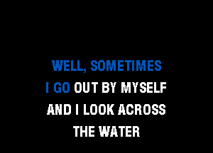 WELL, SOMETIMES

I GO OUT BY MYSELF
AND I LOOK ACROSS
THE WATER