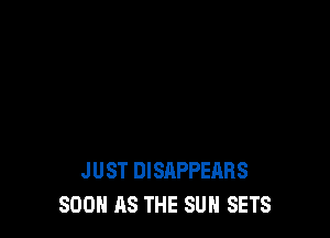 JUST DISAPPEARS
SOON AS THE SUN SETS
