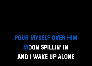 POUR MYSELF OVER HIM
MOON SPILLIH' IN
AND I WAKE UP ALONE