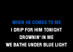 WHEN HE COMES TO ME
I DRIP FOR HIM TONIGHT
DROWHIH' IN ME
WE BATHE UNDER BLUE LIGHT