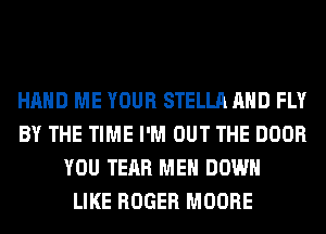 HAND ME YOUR STELLA AND FLY
BY THE TIME I'M OUT THE DOOR
YOU TEAR MEN DOWN
LIKE ROGER MOORE