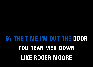 BY THE TIME I'M OUT THE DOOR
YOU TEAR MEN DOWN
LIKE ROGER MOORE