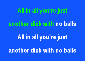 All in all you'rejust

another dick with no balls

All in all you'rejust

another dick with no balls