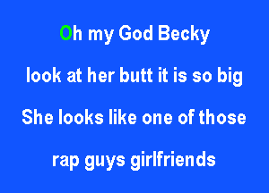 Oh my God Becky

look at her butt it is so big

She looks like one of those

rap guys girlfriends