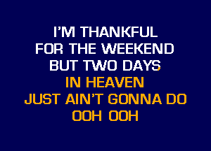 I'M THANKFUL
FOR THE WEEKEND
BUT 1W0 DAYS
IN HEAVEN
JUST AINT GONNA DO
OOH 00H

g