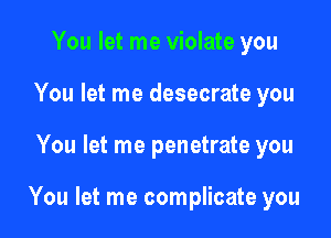 You let me violate you
You let me desecrate you

You let me penetrate you

You let me complicate you