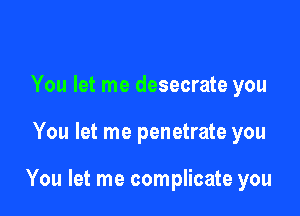 You let me desecrate you

You let me penetrate you

You let me complicate you