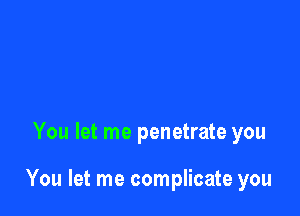 You let me penetrate you

You let me complicate you
