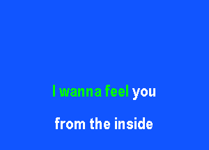 lwanna feel you

from the inside