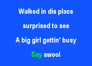 Walked in dis place

surprised to see

A big girl gettin' busy

Say awool