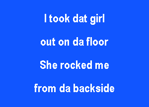 ltook dat girl

out on da floor
She rocked me

from da backside