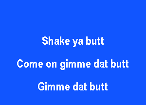Shake ya butt

Come on gimme dat butt

Gimme dat butt