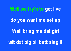 Well we try'n to get live
do you want me set up

Well bring me dat girl

wit dat big ol' butt sing it