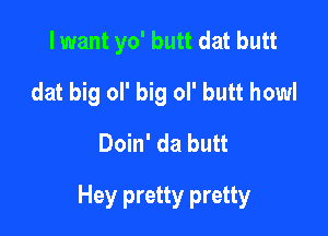 I want yo' butt dat butt
dat big 01' big ol' butt howl
Doin' da butt

Hey pretty pretty
