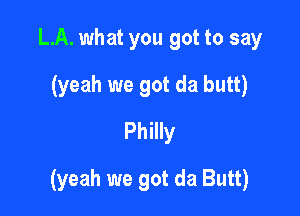 LA. what you got to say
(yeah we got da butt)
Philly

(yeah we got da Butt)