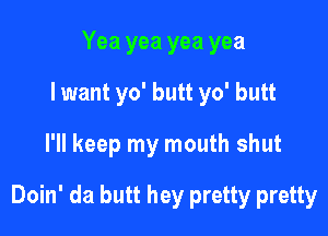 Yea yea yea yea
lwant yo' butt yo' butt
I'll keep my mouth shut

Doin' da butt hey pretty pretty