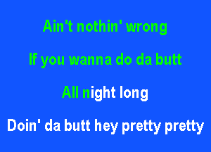 Ain't nothin' wrong
If you wanna do da butt

All night long

Doin' da butt hey pretty pretty