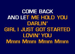 COME BACK
AND LET ME HOLD YOU
DARLIN'
GIRL I JUST GOT STARTED
LOVIN' YOU
Mmm Mmm Mmm Mmm