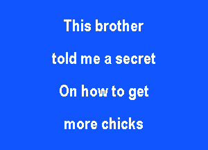 This brother

told me a secret

0n how to get

more chicks