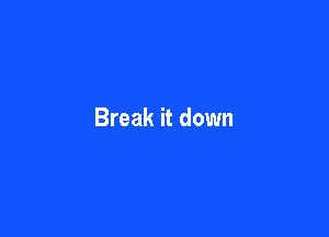 Break it down