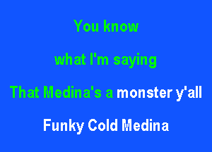 You know

what I'm saying

That Medina's a monster y'all

Funky Cold Medina