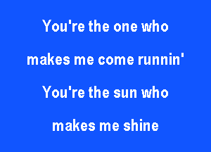 You're the one who

makes me come runnin'

You're the sun who

makes me shine