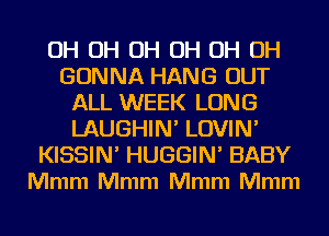 0H 0H 0H 0H 0H 0H
GONNA HANG OUT
ALL WEEK LONG
LAUGHIN' LOVIN'
KISSIN' HUGGIN' BABY
Mmm Mmm Mmm Mmm