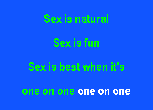 Sex is natural

Sex is fun

Sex is best when it's

one 0 one one on one