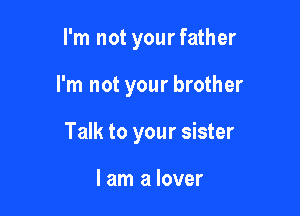 I'm not yourfather

I'm not your brother

Talk to your sister

I am a lover