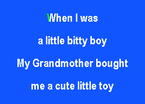 When I was

a little bitty boy

My Grandmother bought

me a cute little toy