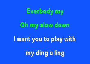 Everbody my

Oh my slow down

lwant you to play with

my ding a ling