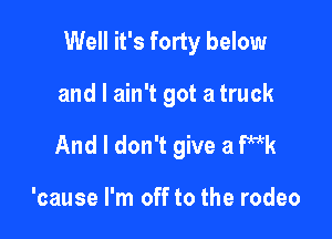 Well it's forty below

and I ain't got a truck
And I don't give a Wk

'cause I'm off to the rodeo