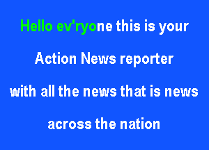 Hello ev'ryone this is your

Action News reporter
with all the news that is news

across the nation