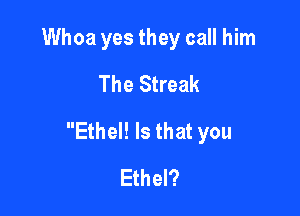 Whoa yes they call him
The Streak

Ethel! Is that you
Ethel?