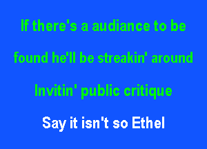 If there's a audiance to be
found he'll be streakin' around
lnvitin' public critique

Say it isn't so Ethel