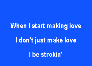 When I start making love

I don't just make love

I be strokin'