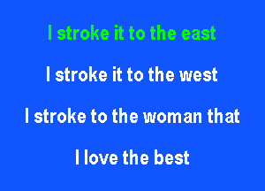 l stroke it to the east

I stroke it to the west

I stroke to the woman that

I love the best