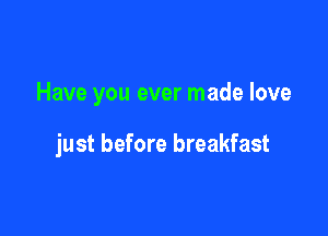 Have you ever made love

just before breakfast