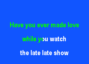 Have you ever made love

while you watch

the late late show