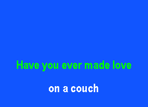 Have you ever made love

on a couch