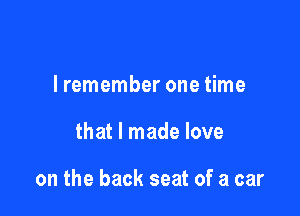 I remember one time

that I made love

on the back seat of a car